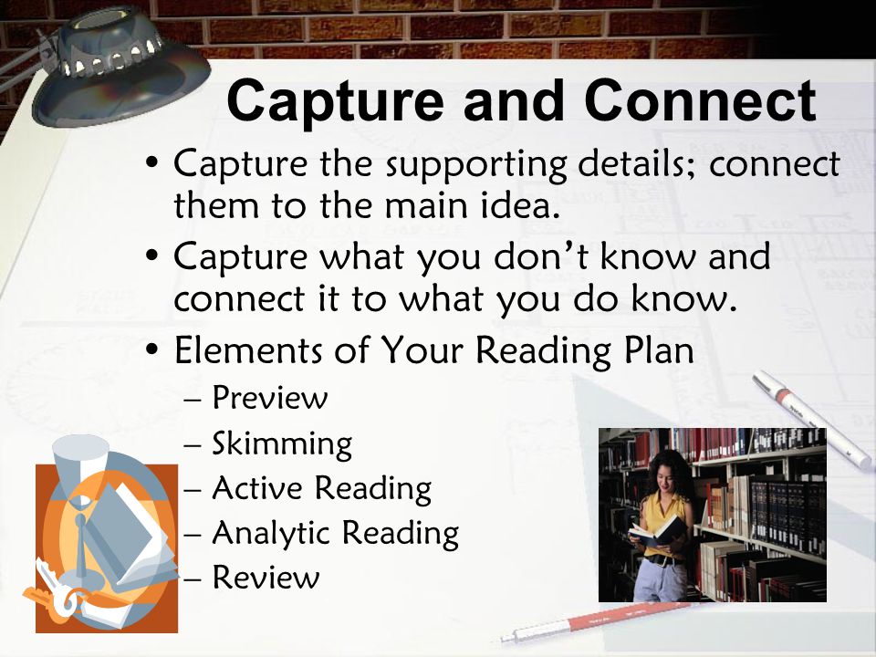 Capture and Connect Capture the supporting details; connect them to the main idea. Capture what you don’t know and connect it to what you do know.