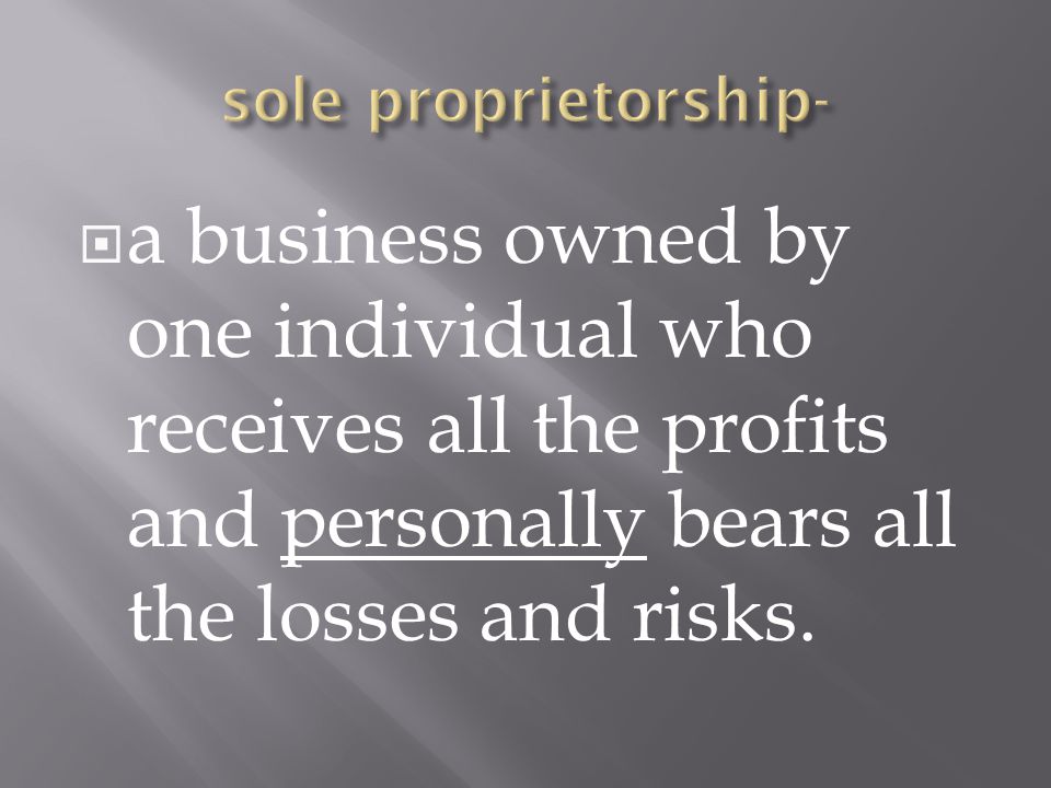 sole proprietorship- a business owned by one individual who receives all the profits and personally bears all the losses and risks.