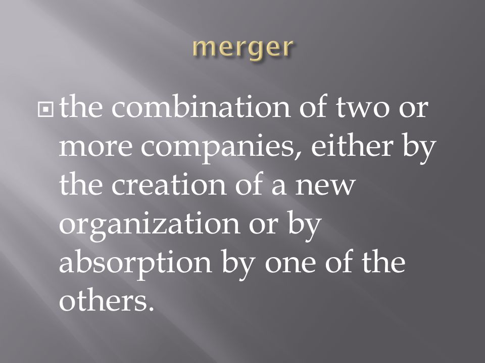 merger the combination of two or more companies, either by the creation of a new organization or by absorption by one of the others.