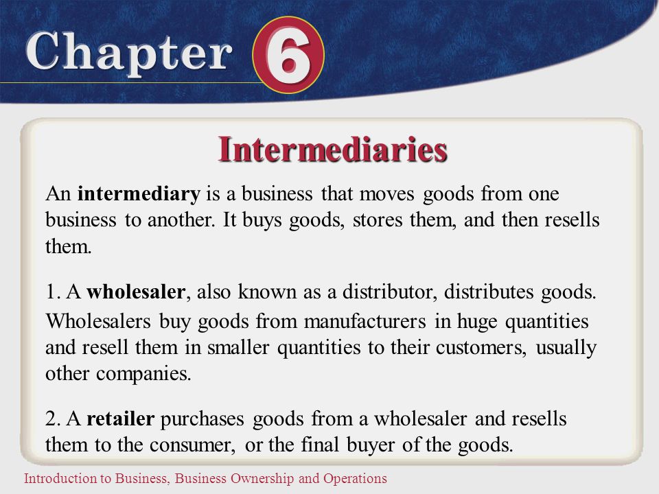 Intermediaries An intermediary is a business that moves goods from one business to another. It buys goods, stores them, and then resells them.