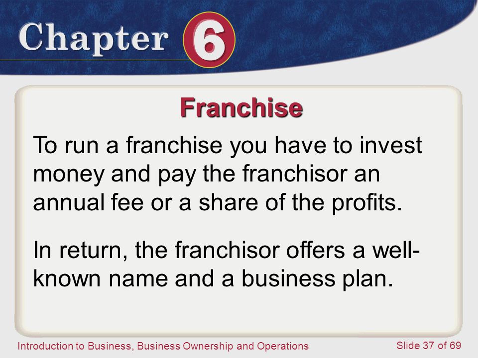 Franchise To run a franchise you have to invest money and pay the franchisor an annual fee or a share of the profits.