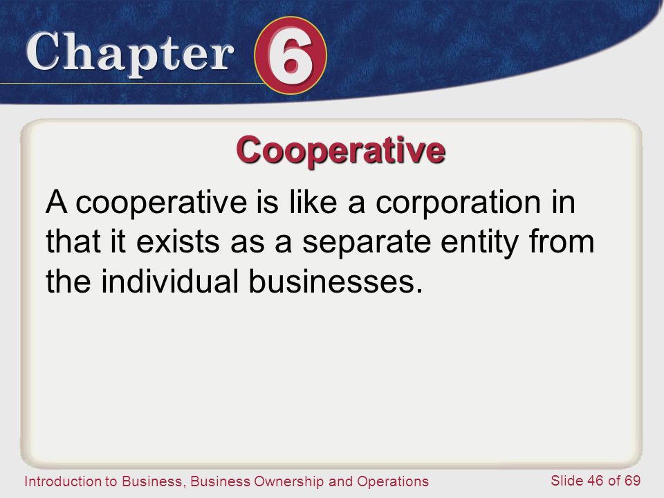 Cooperative A cooperative is like a corporation in that it exists as a separate entity from the individual businesses.