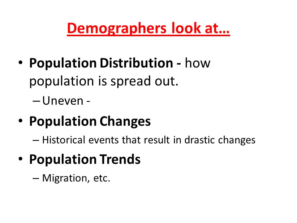 Demographers look at… Population Distribution - how population is spread out. Uneven - Population Changes.