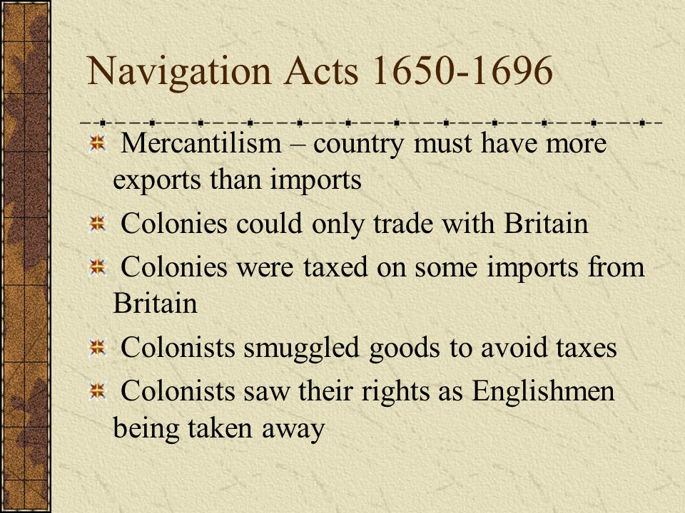 Navigation Acts Mercantilism – country must have more exports than imports. Colonies could only trade with Britain.