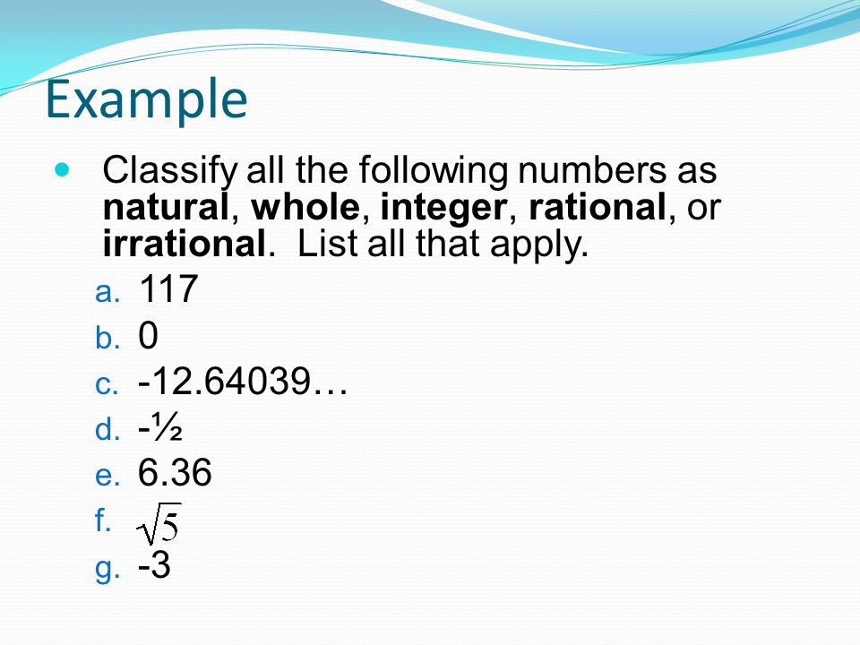 Example Classify all the following numbers as natural, whole, integer, rational, or irrational. List all that apply.