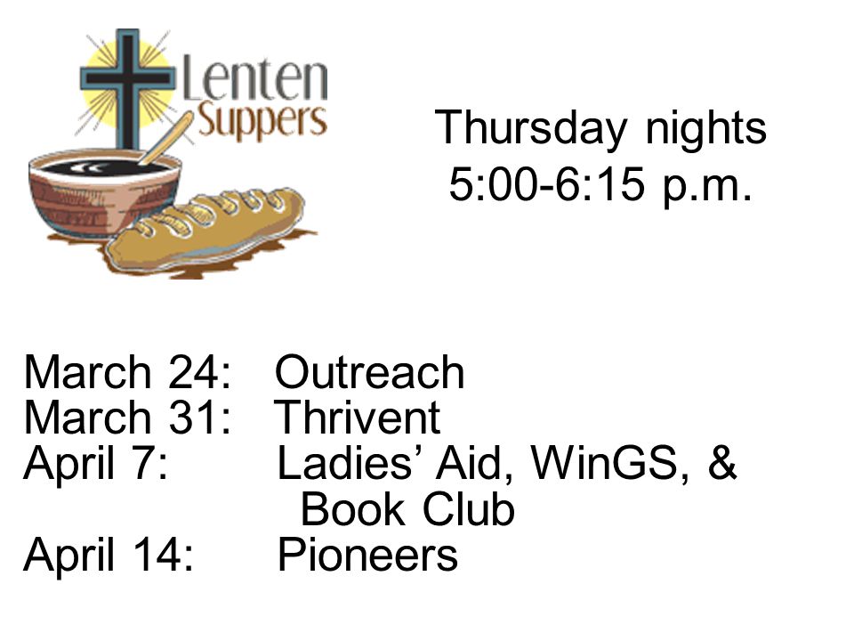 Thursday nights 5:00-6:15 p.m. March 24: Outreach. March 31: Thrivent. April 7: Ladies’ Aid, WinGS, &