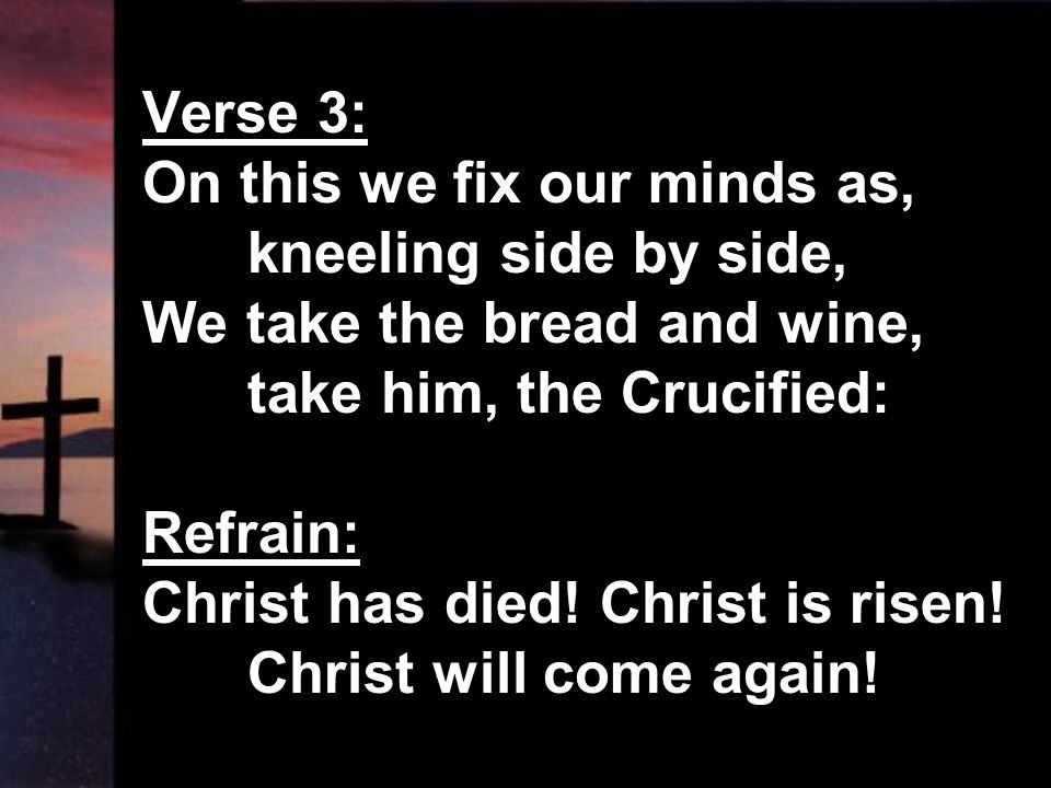 Verse 3: On this we fix our minds as, kneeling side by side, We take the bread and wine, take him, the Crucified: