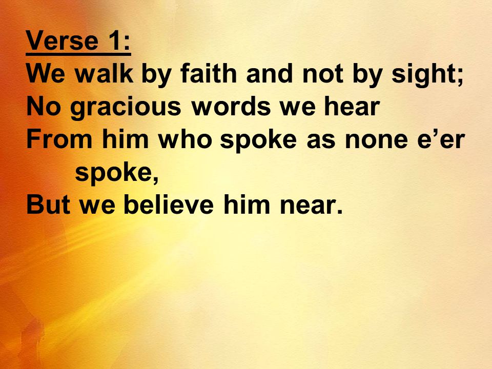 Verse 1: We walk by faith and not by sight; No gracious words we hear. From him who spoke as none e’er spoke,