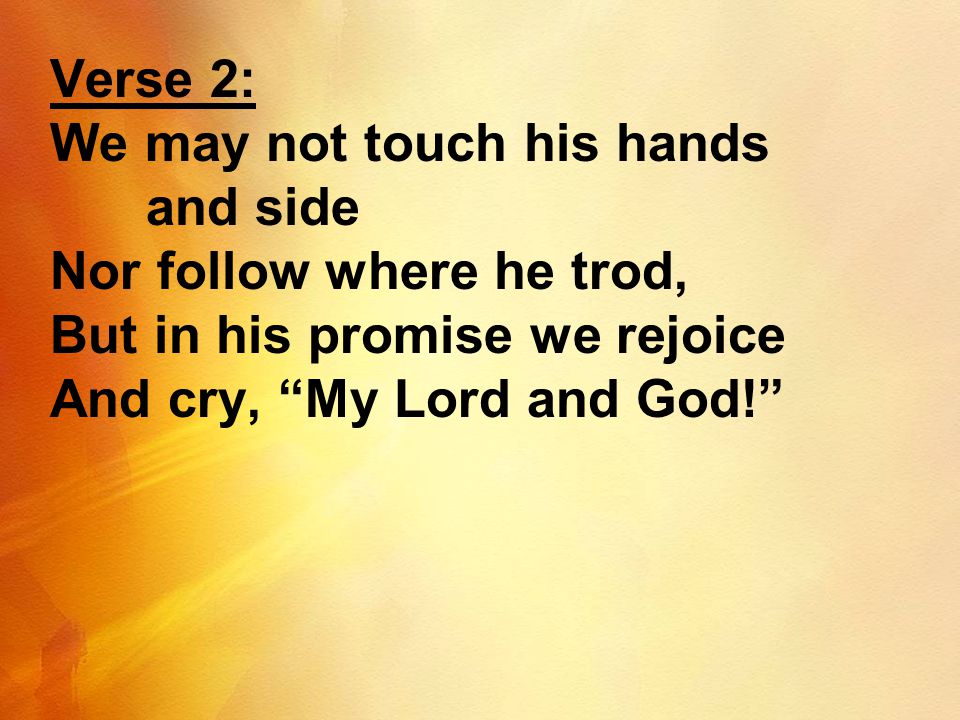 Verse 2: We may not touch his hands. and side. Nor follow where he trod, But in his promise we rejoice.