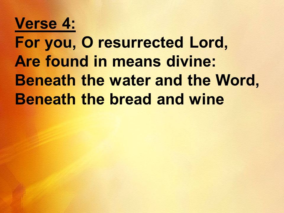Verse 4: For you, O resurrected Lord, Are found in means divine: Beneath the water and the Word, Beneath the bread and wine.