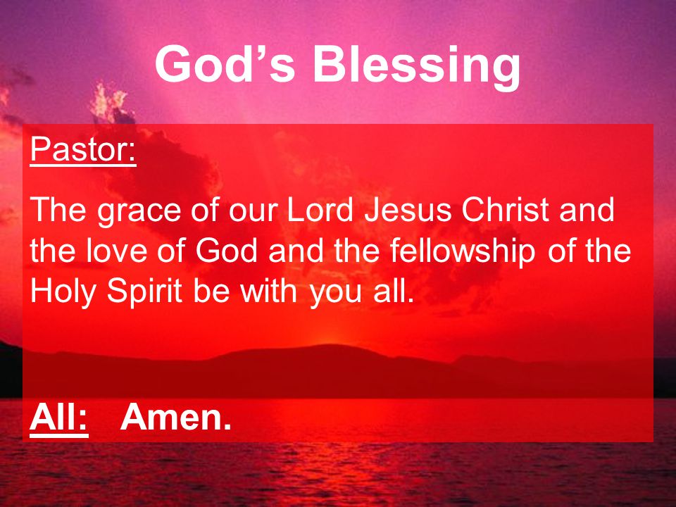 God’s Blessing All: Amen. Pastor: