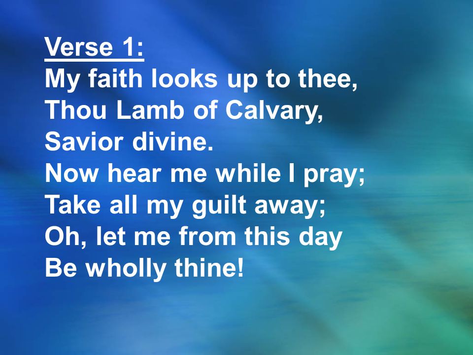 Verse 1: My faith looks up to thee, Thou Lamb of Calvary, Savior divine. Now hear me while I pray;