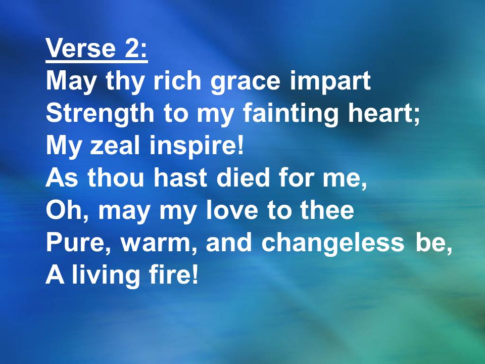 Verse 2: May thy rich grace impart. Strength to my fainting heart; My zeal inspire! As thou hast died for me,