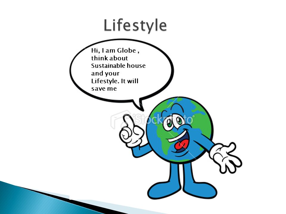 Lifestyle Hi, I am Globe , think about Sustainable house and your Lifestyle. It will save me