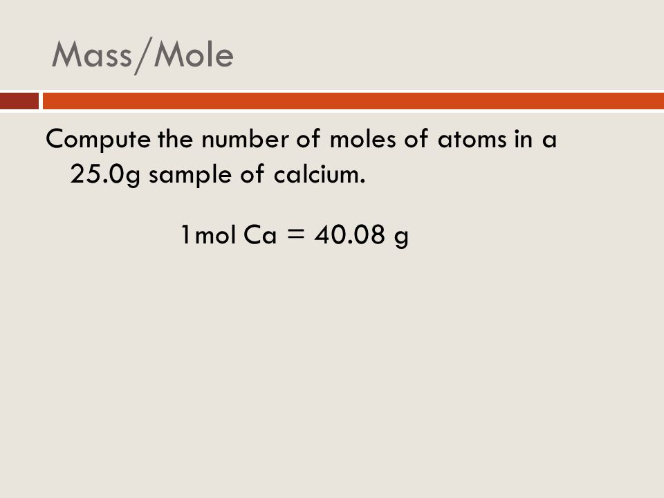 Mass/Mole Compute the number of moles of atoms in a 25.0g sample of calcium. 1mol Ca = g