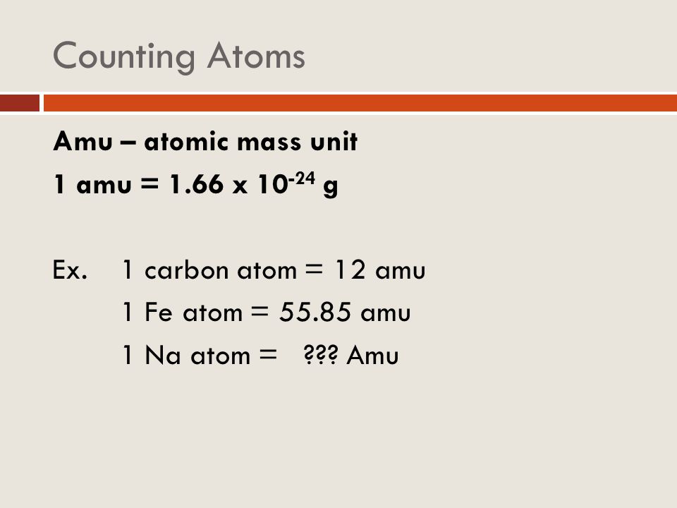 Counting Atoms Amu – atomic mass unit 1 amu = 1.66 x g Ex.