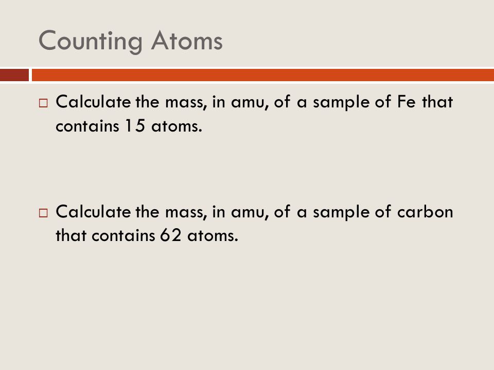 Counting Atoms Calculate the mass, in amu, of a sample of Fe that contains 15 atoms.