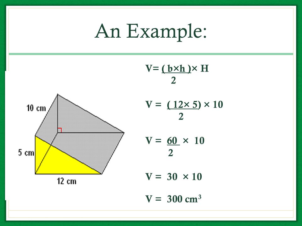 An Example: V= ( b×h )× H 2 V = ( 12× 5) × 10 V = 60 × 10 V = 30 × 10