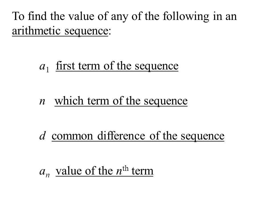 To find the value of any of the following in an arithmetic sequence: a1 first term of the sequence n which term of the sequence d common difference of the sequence an value of the nth term