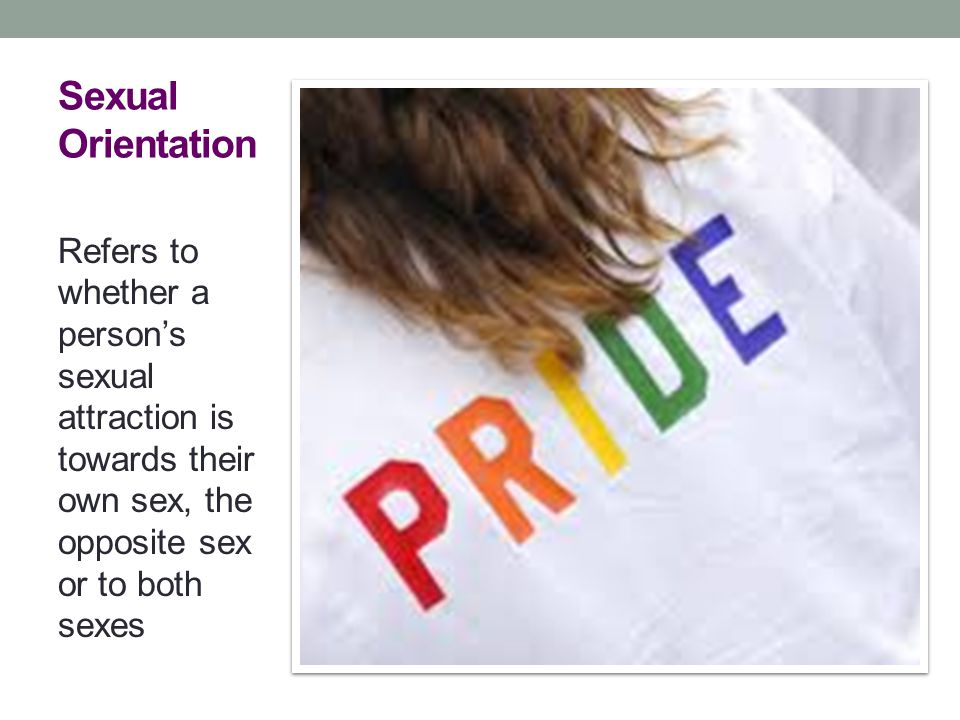 Sexual Orientation Refers to whether a person’s sexual attraction is towards their own sex, the opposite sex or to both sexes.