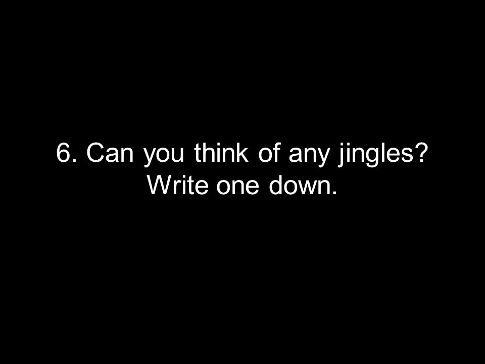 6. Can you think of any jingles Write one down.