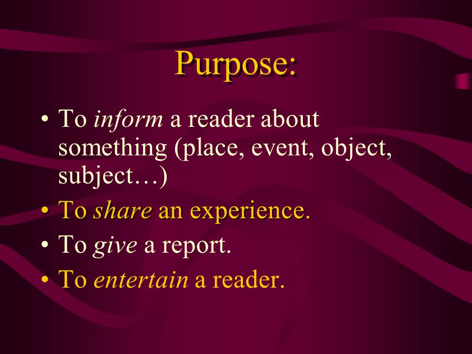 Purpose: To inform a reader about something (place, event, object, subject…) To share an experience.
