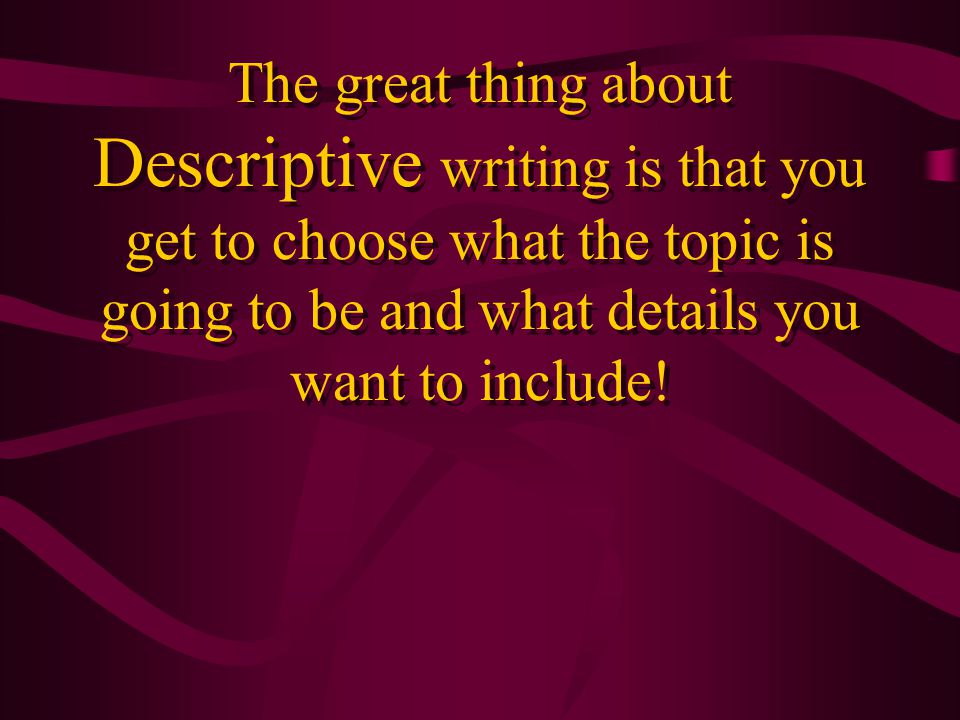 The great thing about Descriptive writing is that you get to choose what the topic is going to be and what details you want to include!