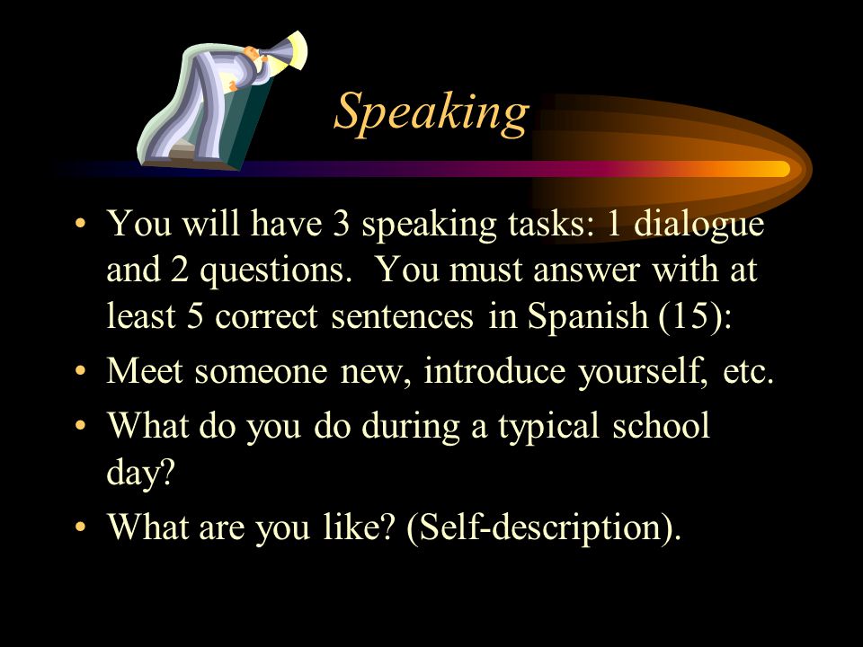 Speaking You will have 3 speaking tasks: 1 dialogue and 2 questions. You must answer with at least 5 correct sentences in Spanish (15):