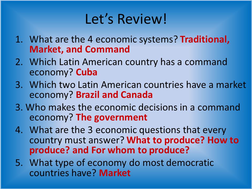 Let’s Review! What are the 4 economic systems Traditional, Market, and Command. Which Latin American country has a command economy Cuba.