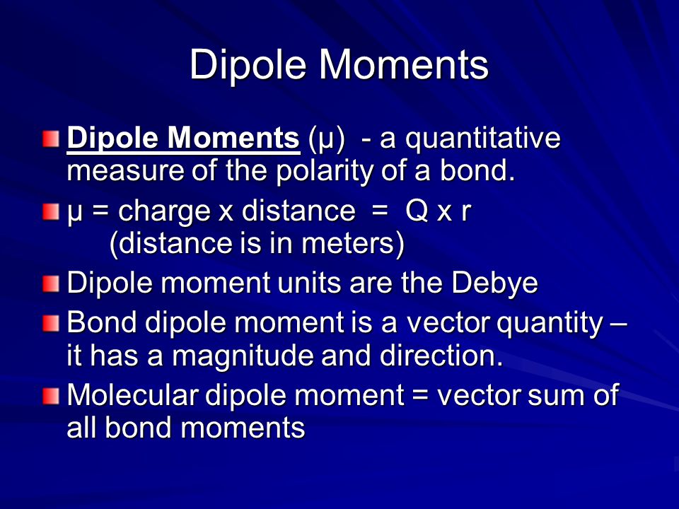 Dipole Moments Dipole Moments (μ) - a quantitative measure of the polarity of a bond. μ = charge x distance = Q x r (distance is in meters)