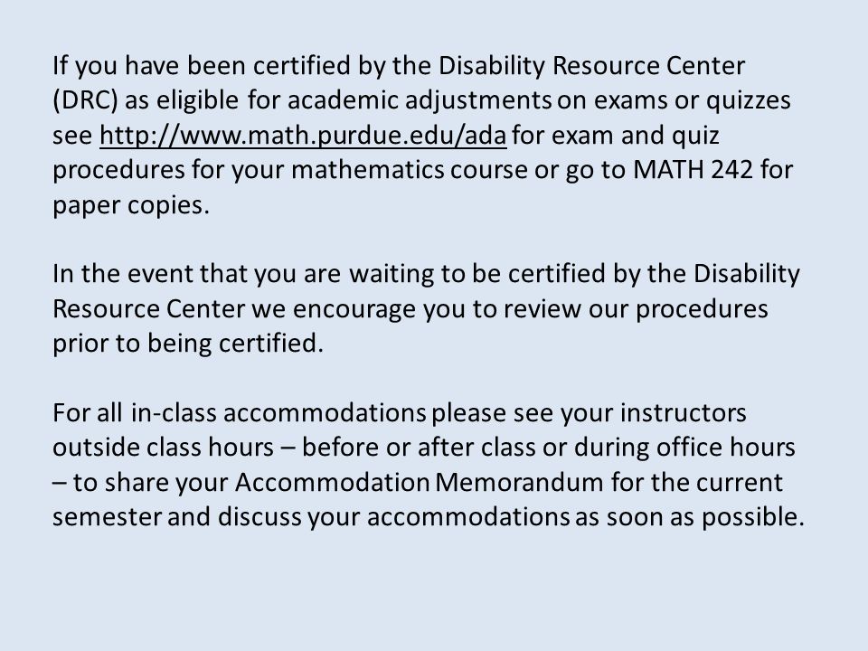 If you have been certified by the Disability Resource Center (DRC) as eligible for academic adjustments on exams or quizzes see   for exam and quiz procedures for your mathematics course or go to MATH 242 for paper copies.