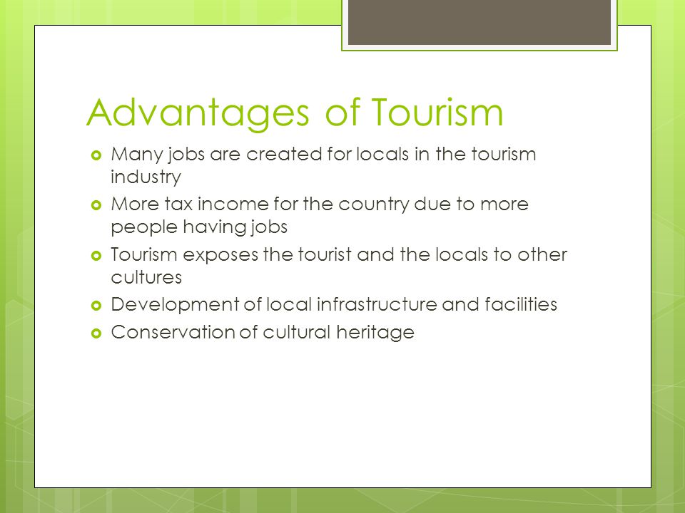 Advantages of Tourism Many jobs are created for locals in the tourism industry. More tax income for the country due to more people having jobs.