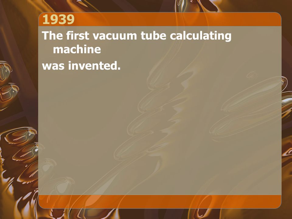 1939 The first vacuum tube calculating machine was invented.