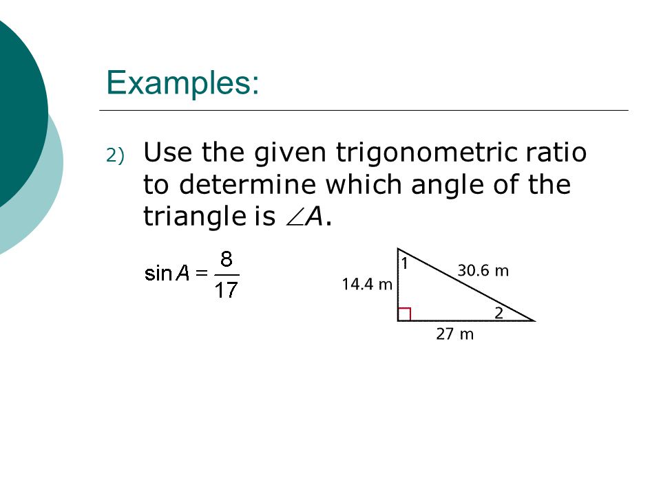 Examples: Use the given trigonometric ratio to determine which angle of the triangle is A.