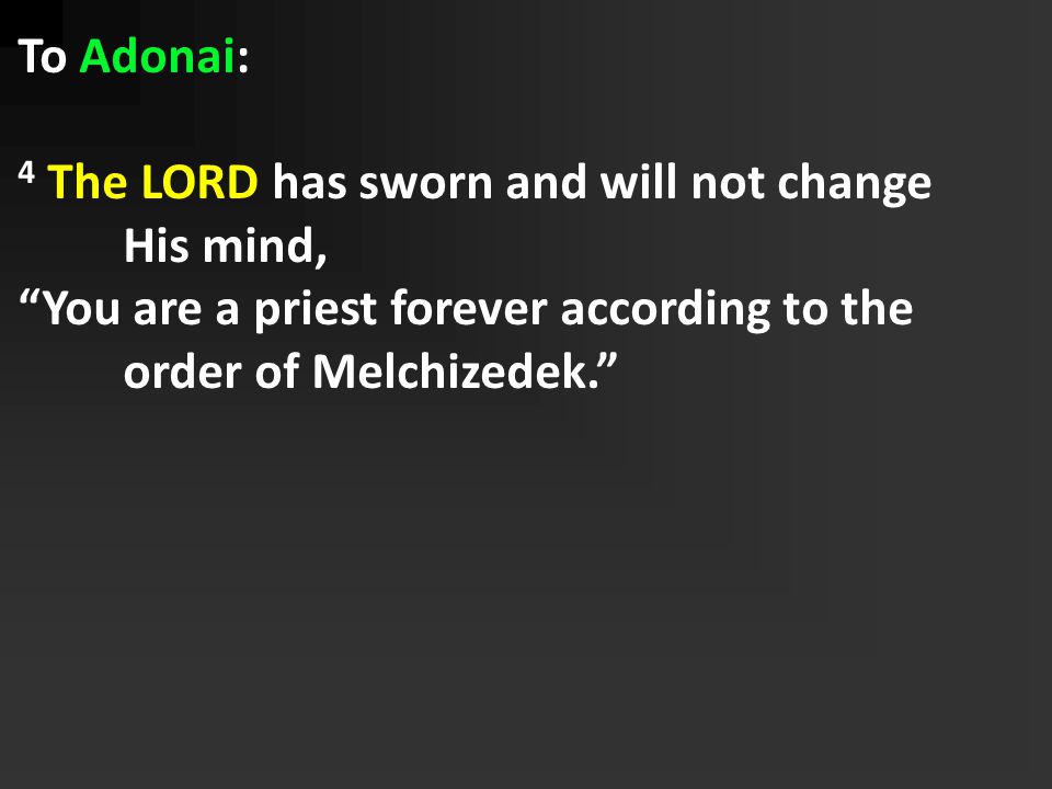 To Adonai: 4 The LORD has sworn and will not change His mind, You are a priest forever according to the order of Melchizedek.