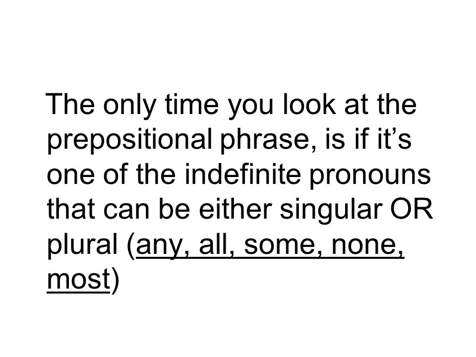 The only time you look at the prepositional phrase, is if it’s one of the indefinite pronouns that can be either singular OR plural (any, all, some, none, most)