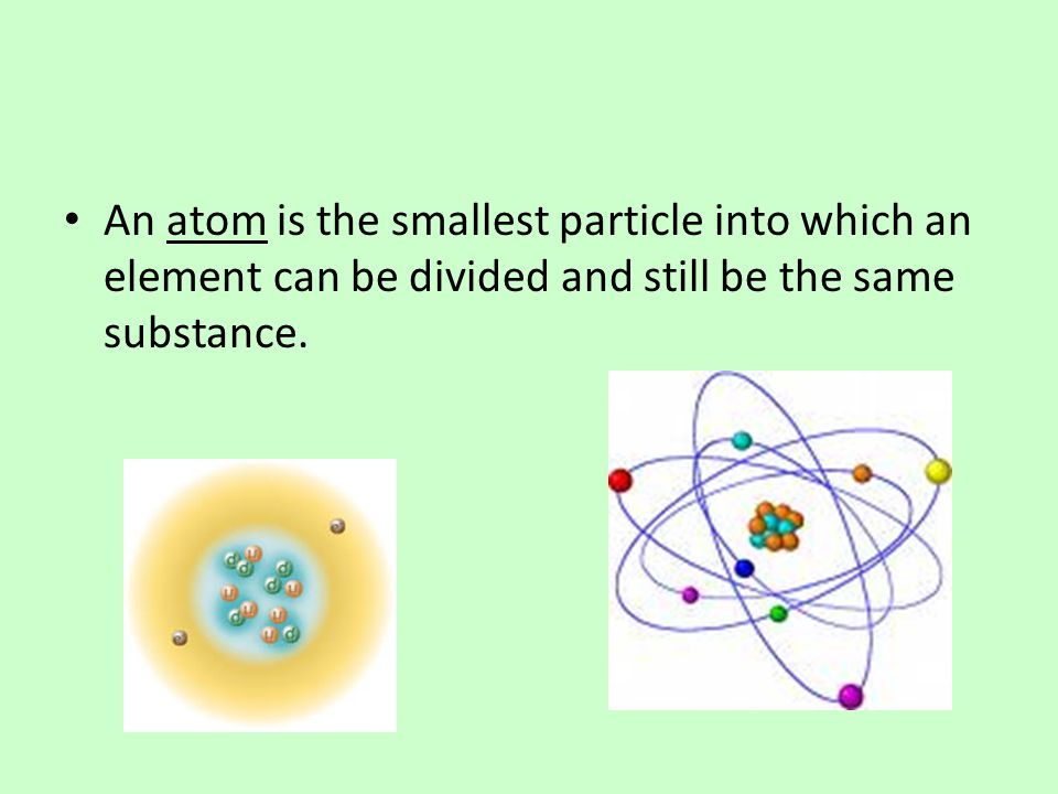 An atom is the smallest particle into which an element can be divided and still be the same substance.