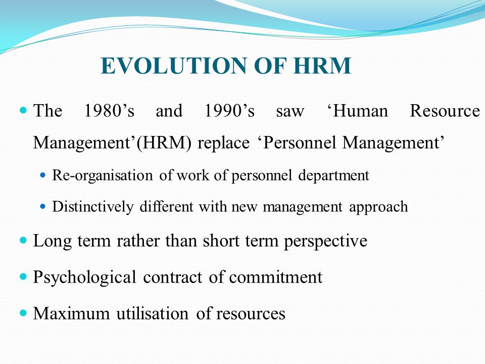 EVOLUTION OF HRM The 1980’s and 1990’s saw ‘Human Resource Management’(HRM) replace ‘Personnel Management’