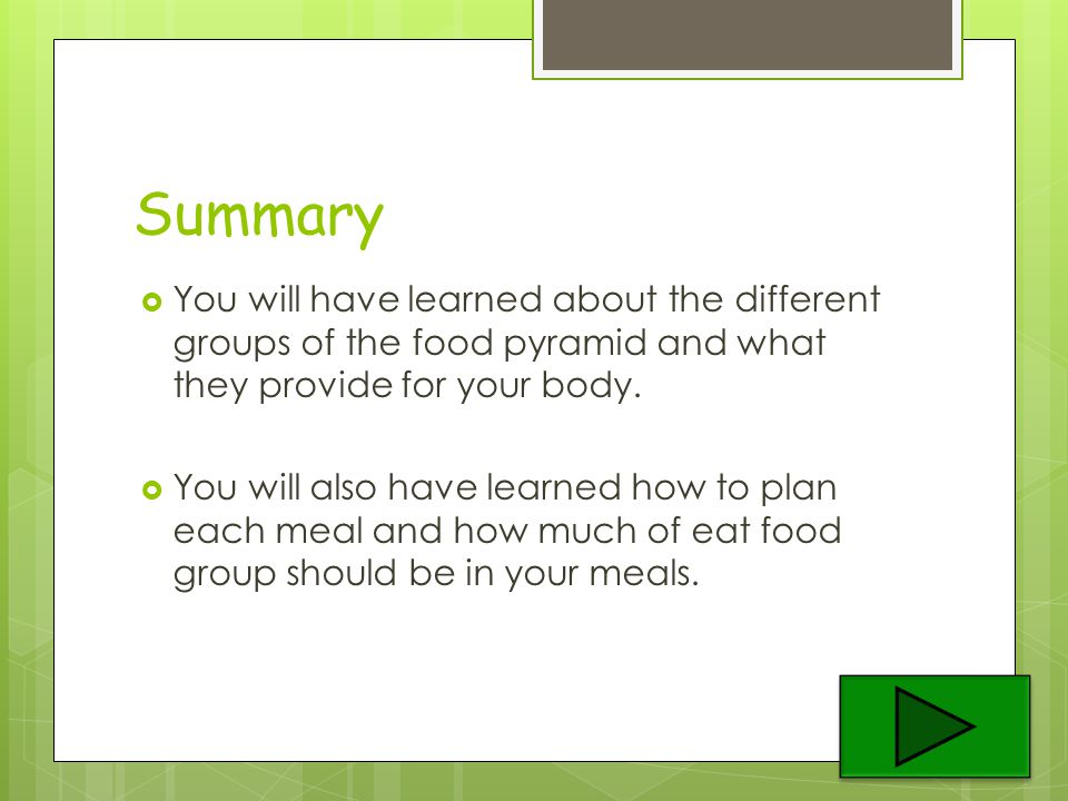 Summary You will have learned about the different groups of the food pyramid and what they provide for your body.