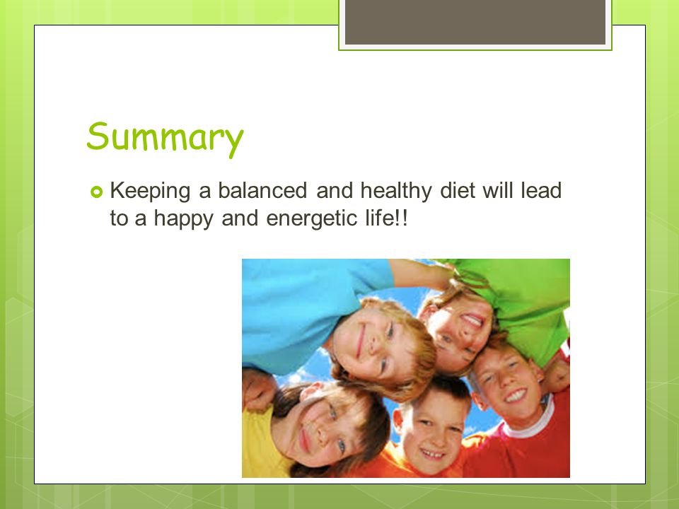 Summary Keeping a balanced and healthy diet will lead to a happy and energetic life!!