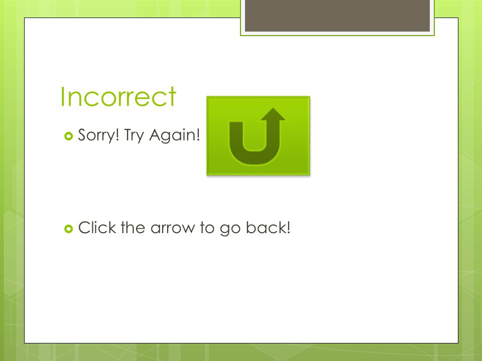 Incorrect Sorry! Try Again! Click the arrow to go back!