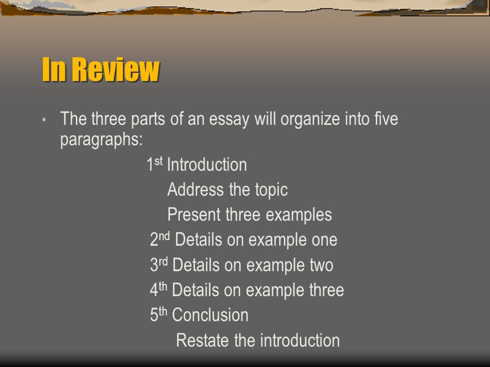 In Review The three parts of an essay will organize into five paragraphs: 1st Introduction. Address the topic.