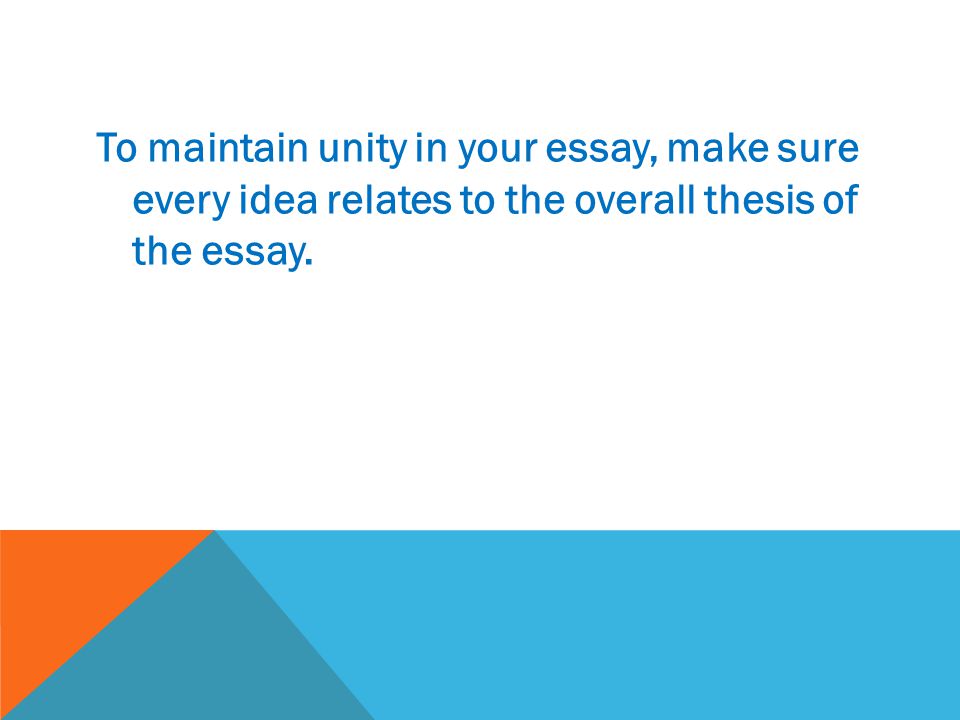 To maintain unity in your essay, make sure every idea relates to the overall thesis of the essay.