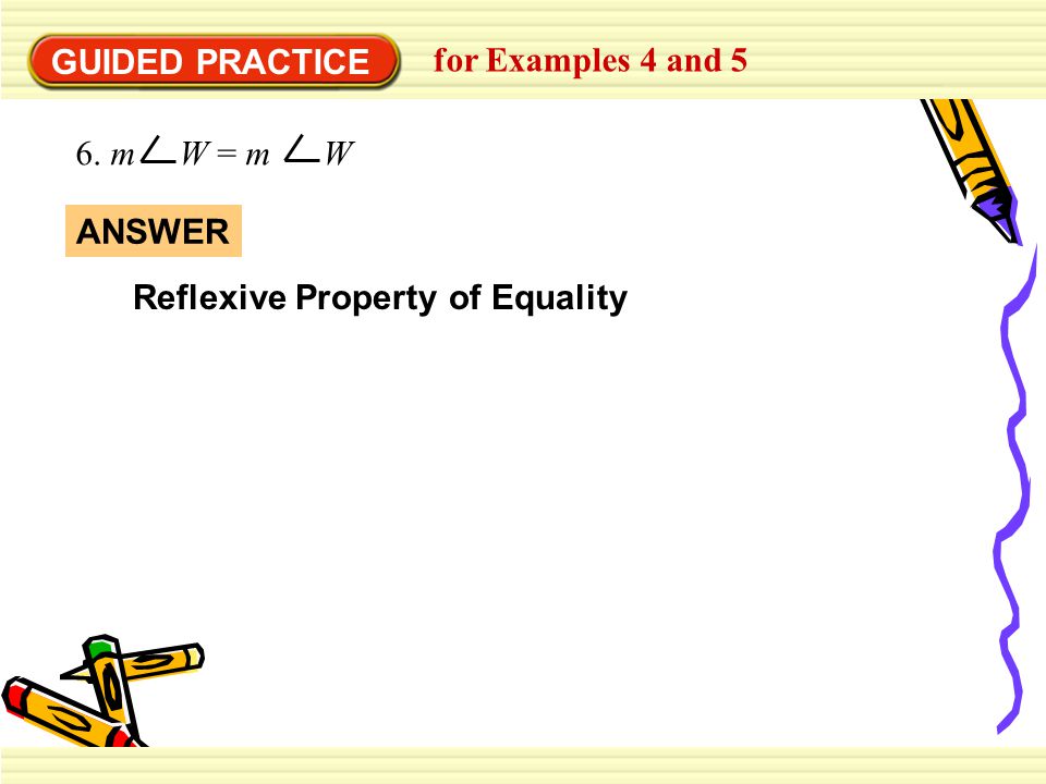 GUIDED PRACTICE for Examples 4 and 5 6. m W = m W ANSWER Reflexive Property of Equality