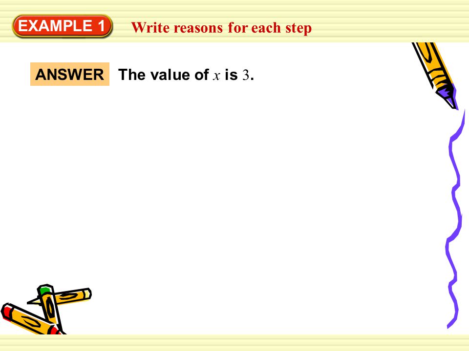 EXAMPLE 1 Write reasons for each step The value of x is 3. ANSWER