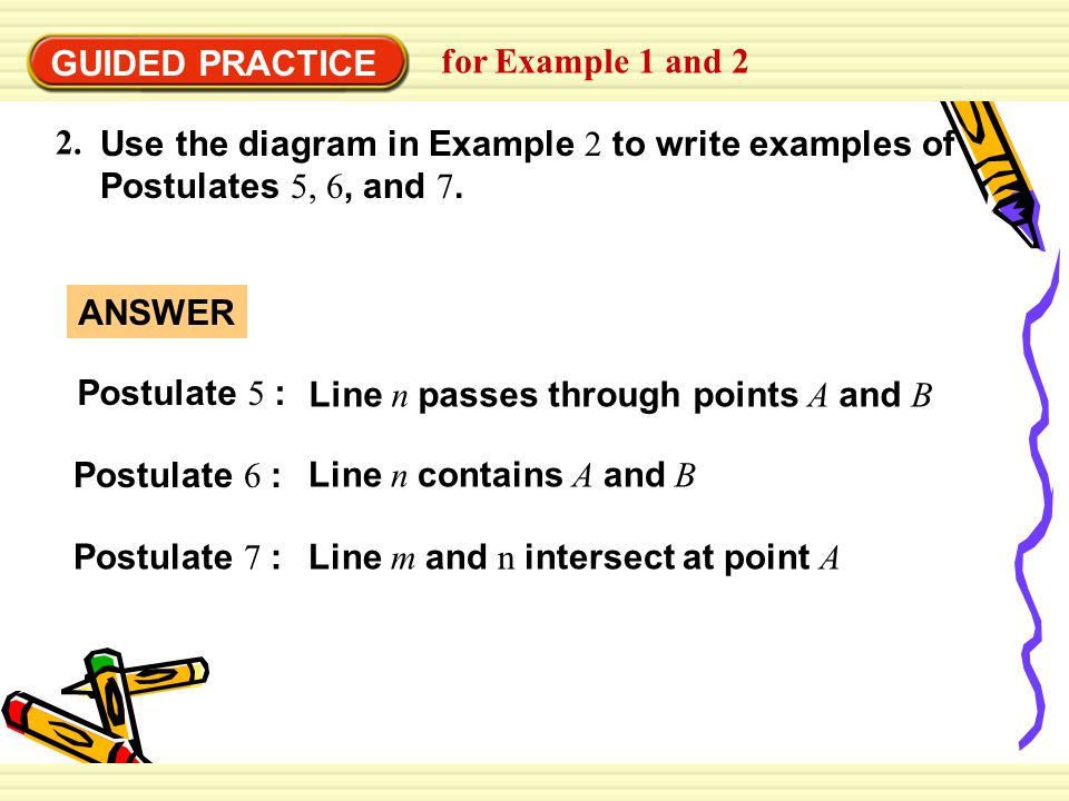 GUIDED PRACTICE for Example 1 and 2. Use the diagram in Example 2 to write examples of Postulates 5, 6, and 7.
