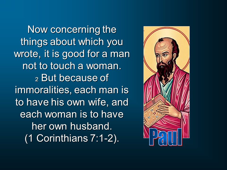 Now concerning the things about which you wrote, it is good for a man not to touch a woman. 2 But because of immoralities, each man is to have his own wife, and each woman is to have her own husband. (1 Corinthians 7:1-2).