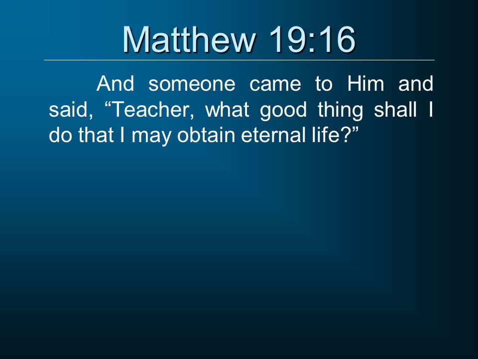 Matthew 19:16 And someone came to Him and said, Teacher, what good thing shall I do that I may obtain eternal life