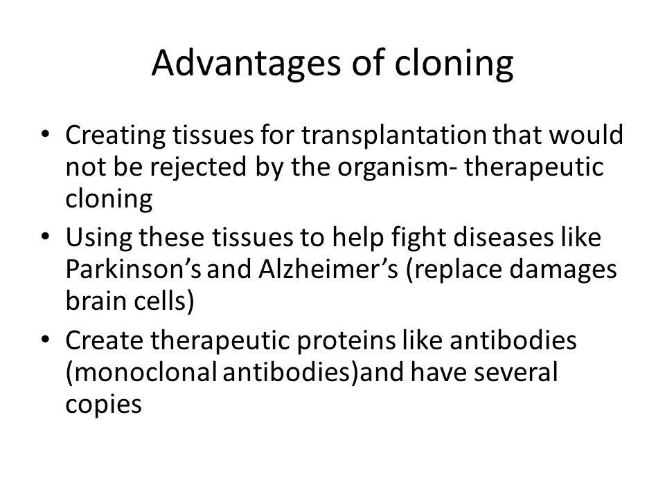 Advantages of cloning Creating tissues for transplantation that would not be rejected by the organism- therapeutic cloning.