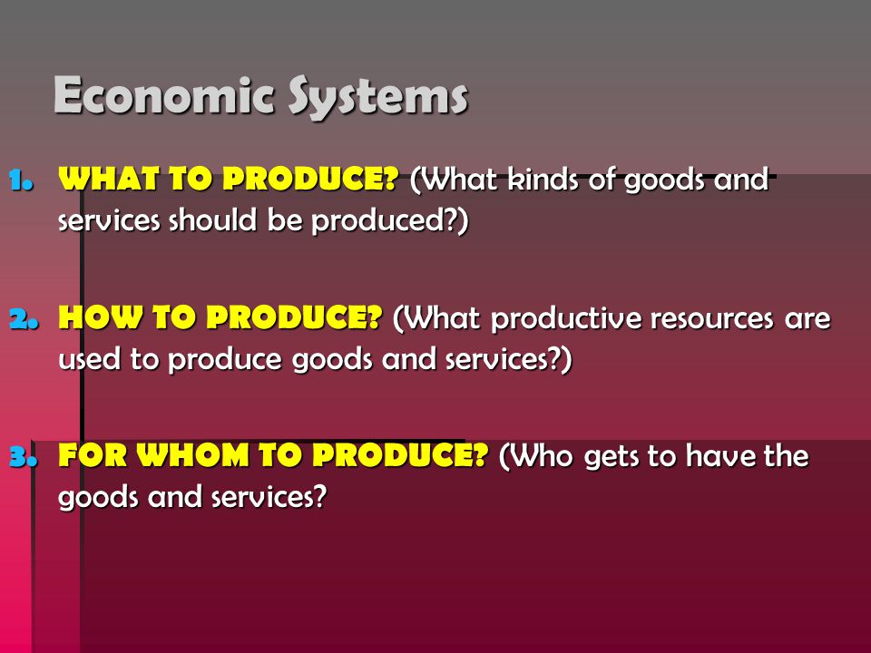 Economic Systems WHAT TO PRODUCE (What kinds of goods and services should be produced )